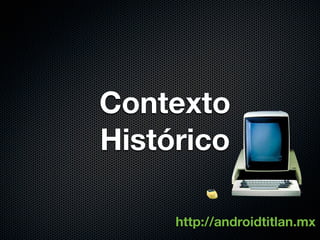 Contexto
Histórico

     http://androidtitlan.mx
 