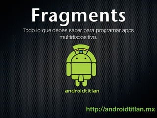 Fragments
Todo lo que debes saber para programar apps
              multidispositivo.




                        http://androidtitlan.mx
 