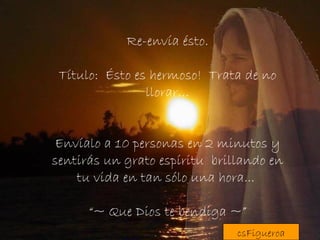 Re-envía ésto. Título:  Ésto es hermoso!  Trata de no llorar… Envíalo a 10 personas en 2 minutos y sentirás un grato espíritu  brillando en tu vida en tan sólo una hora...  “~ Que Dios te bendiga ~” csFigueroa 