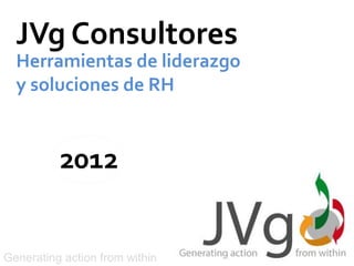 JVg Consultores
  Herramientas de liderazgo
  y soluciones de RH


          2012


Generating action from within
 