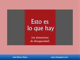 Esto es
lo que hay
(en situaciones
de discapacidad)
José María Olayo olayo.blogspot.com
 