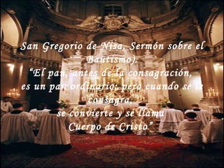 San Gregorio de Nisa, Sermón sobre el Bautismo). “ El pan, antes de la consagración,  es un pan ordinario; pero cuando se le consagra,  se convierte y se llama  Cuerpo de Cristo”  
