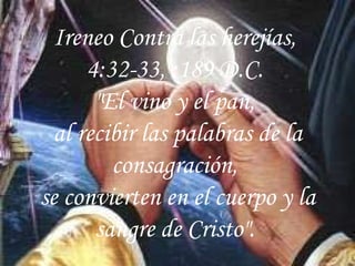 Ireneo Contra las herejías,  4:32-33, :189 D.C.  "El vino y el pan,  al recibir las palabras de la consagración,  se convierten en el cuerpo y la sangre de Cristo".  