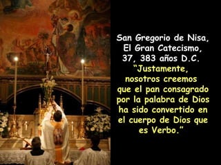 San Gregorio de Nisa, El Gran Catecismo, 37, 383 años D.C.  “ Justamente,  nosotros creemos  que el pan consagrado por la palabra de Dios ha sido convertido en el cuerpo de Dios que es Verbo.”   