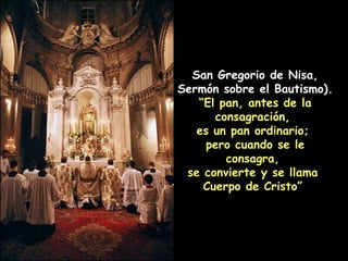 San Gregorio de Nisa, Sermón sobre el Bautismo). “ El pan, antes de la consagración,  es un pan ordinario;  pero cuando se le consagra,  se convierte y se llama  Cuerpo de Cristo”   