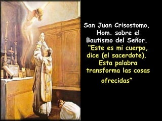 San Juan Crisostomo,  Hom. sobre el Bautismo del Señor.  “ Este es mi cuerpo, dice (el sacerdote).  Esta palabra transforma las cosas ofrecidas”   