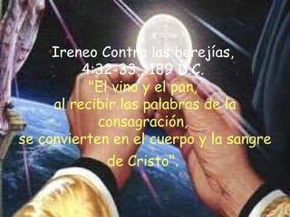 Ireneo Contra las herejías,  4:32-33, :189 D.C.  "El vino y el pan,  al recibir las palabras de la consagración,  se convierten en el cuerpo y la sangre de Cristo".   