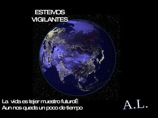 A.L. ESTEMOS VIGILANTES La  vida es tejer muestro futuro…  Aun nos queda un poco de tiempo  