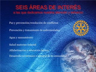 SEIS ÁREAS DE INTERÉS
a las que dedicamos nuestra atención y esfuerzo
Paz y prevención/resolución de conflictos
Prevención y tratamiento de enfermedades
Agua y saneamiento
Salud materno-infantil
Alfabetización y educación básica
Desarrollo económico e integral de la comunidad
 