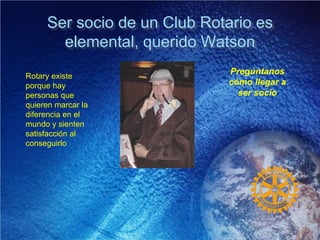 Ser socio de un Club Rotario es
elemental, querido Watson
Rotary existe
porque hay
personas que
quieren marcar la
diferencia en el
mundo y sienten
satisfacción al
conseguirlo
Pregúntanos
cómo llegar a
ser socio
 
