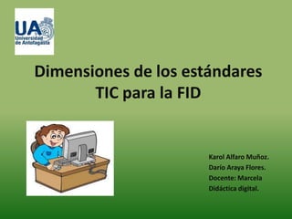 Dimensiones de los estándares
       TIC para la FID


                      Karol Alfaro Muñoz.
                      Darío Araya Flores.
                      Docente: Marcela
                      Didáctica digital.
 