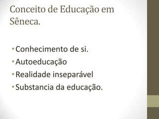 Conceito de Educação em
Sêneca.
•Conhecimento de si.
•Autoeducação
•Realidade inseparável
•Substancia da educação.
 