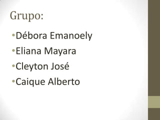 Grupo:
•Débora Emanoely
•Eliana Mayara
•Cleyton José
•Caique Alberto
 