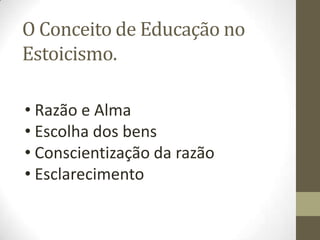 O Conceito de Educação no
Estoicismo.
• Razão e Alma
• Escolha dos bens
• Conscientização da razão
• Esclarecimento
 