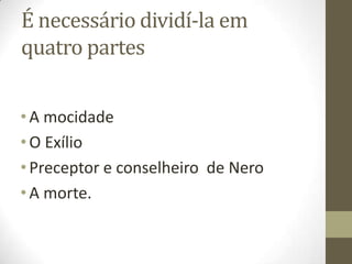 É necessário dividí-la em
quatro partes
•A mocidade
•O Exílio
•Preceptor e conselheiro de Nero
•A morte.
 