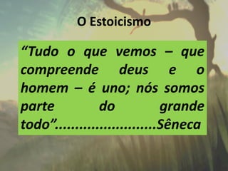 O Estoicismo
“Tudo o que vemos – que
compreende deus e o
homem – é uno; nós somos
parte do grande
todo”.........................Sêneca
 