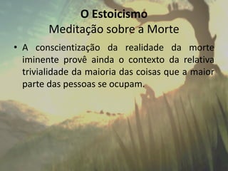 O Estoicismo
Meditação sobre a Morte
• A conscientização da realidade da morte
iminente provê ainda o contexto da relativa
trivialidade da maioria das coisas que a maior
parte das pessoas se ocupam.
 
