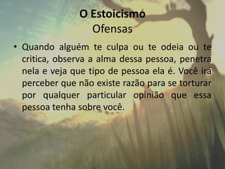 O Estoicismo
Ofensas
• Quando alguém te culpa ou te odeia ou te
critica, observa a alma dessa pessoa, penetra
nela e veja que tipo de pessoa ela é. Você irá
perceber que não existe razão para se torturar
por qualquer particular opinião que essa
pessoa tenha sobre você.
 