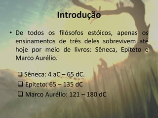 Introdução
• De todos os filósofos estóicos, apenas os
ensinamentos de três deles sobrevivem até
hoje por meio de livros: Sêneca, Epíteto e
Marco Aurélio.
 Sêneca: 4 aC – 65 dC.
 Epiteto: 65 – 135 dC
 Marco Aurélio: 121 – 180 dC
 