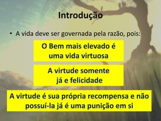 Introdução
• A vida deve ser governada pela razão, pois:
O Bem mais elevado é
uma vida virtuosa
A virtude somente
já e felicidade
A virtude é sua própria recompensa e não
possuí-la já é uma punição em si
 