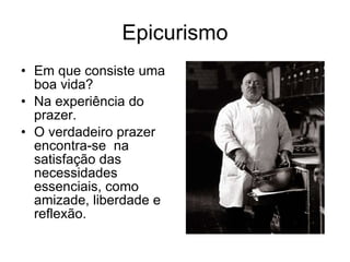 Epicurismo Em que consiste uma boa vida? Na experiência do prazer. O verdadeiro prazer encontra-se na satisfação das necessidades essenciais, como amizade, liberdade e reflexão.