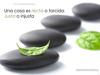 L.C.C. Luis Fernando Ávila Tobías




Una cosa es recta o torcida
Justa o injusta




                                        9
 