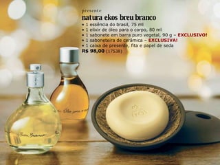 presente natura ekos breu branco •  1 essência do brasil, 75 ml •  1 elixir de óleo para o corpo, 80 ml •  1 sabonete em barra puro vegetal, 90 g –  EXCLUSIVO! •  1 saboneteira de cerâmica –  EXCLUSIVA! •  1 caixa de presente, fita e papel de seda R$ 98,00  (17538) 