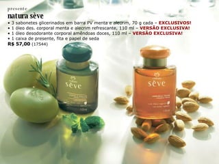 presente natura s è ve •  3 sabonetes glicerinados em barra PV menta e alecrim, 70 g cada –  EXCLUSIVOS! •  1 óleo des. corporal menta e alecrim refrescante, 110 ml –  VERSÃO EXCLUSIVA! •  1 óleo desodorante corporal amêndoas doces, 110 ml –  VERSÃO EXCLUSIVA! •  1 caixa de presente, fita e papel de seda R$ 57,00  (17544) 
