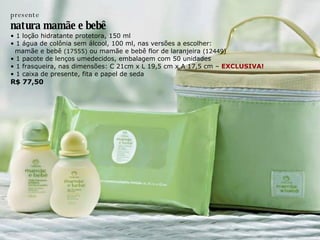 presente natura mam ã e e beb ê •  1 loção hidratante protetora, 150 ml •  1 água de colônia sem álcool, 100 ml, nas versões a escolher: mamãe e bebê  (17555)  ou mamãe e bebê flor de laranjeira  (12449) •  1 pacote de lenços umedecidos, embalagem com 50 unidades •  1 frasqueira, nas dimensões: C 21cm x L 19,5 cm x A 17,5 cm –  EXCLUSIVA! •  1 caixa de presente, fita e papel de seda R$ 77,50 