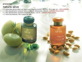 presente natura sève •  3 sabonetes glicerinados em barra puro vegetal menta e alecrim, 70 g cada um –  EXCLUSIVOS! •  1 óleo desodorante corporal menta e alecrim refrescante, 110 ml –  VERSÃO EXCLUSIVA! •  1 óleo desodorante corporal amêndoas doces, 110 ml –  VERSÃO EXCLUSIVA! •  1 caixa de presente, fita e papel de seda 