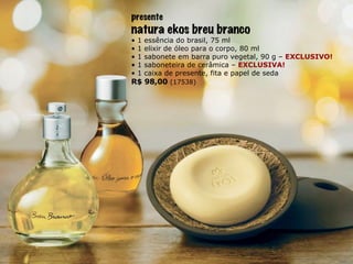 presente natura ekos breu branco •  1 essência do brasil, 75 ml •  1 elixir de óleo para o corpo, 80 ml •  1 sabonete em barra puro vegetal, 90 g –  EXCLUSIVO! •  1 saboneteira de cerâmica –  EXCLUSIVA! •  1 caixa de presente, fita e papel de seda R$ 98,00  (17538) 