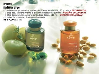 presente natura s è ve •  3 sabonetes glicerinados em barra PV menta e alecrim, 70 g cada –  EXCLUSIVOS! •  1 óleo des. corporal menta e alecrim refrescante, 110 ml –  VERSÃO EXCLUSIVA! •  1 óleo desodorante corporal amêndoas doces, 110 ml –  VERSÃO EXCLUSIVA! •  1 caixa de presente, fita e papel de seda R$ 57,00  (17544) 