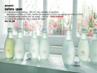 presente natura  á guas •  1 desodorante colônia, 150 ml, nas versões a escolher: laranjeira em flor  (17534) , banho de lavanda  (17535)  ou campo de lírios  (17537) •  1 desodorante colônia flor da maçã, 150 ml –  EXCLUSIVO! •  1 caixa de presente, fita e papel de seda R$ 59,00 