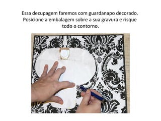 Essa decupagem faremos com guardanapo decorado.
Posicione a embalagem sobre a sua gravura e risque
todo o contorno.
 