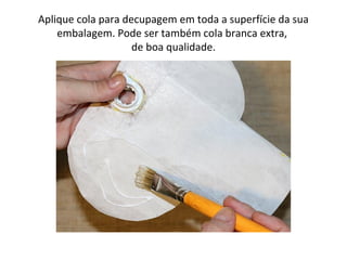 Aplique cola para decupagem em toda a superfície da sua
embalagem. Pode ser também cola branca extra,
de boa qualidade.
 