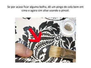 Se por acaso ficar alguma bolha, dê um pingo de cola bem em
cima e agora sim alise usando o pincel.
 