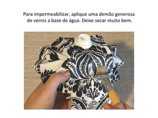 Para impermeabilizar, aplique uma demão generosa
de verniz a base de água. Deixe secar muito bem.
 