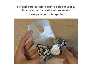 E aí está o nosso estojo pronto para ser usado.
Para fechar é só encaixar o furo no bico
e rosquear com a tampinha.
 