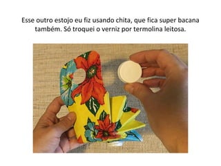 Esse outro estojo eu fiz usando chita, que fica super bacana
também. Só troquei o verniz por termolina leitosa.
 