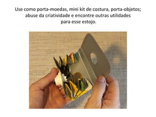 Use como porta-moedas, mini kit de costura, porta-objetos;
abuse da criatividade e encontre outras utilidades
para esse estojo.
 