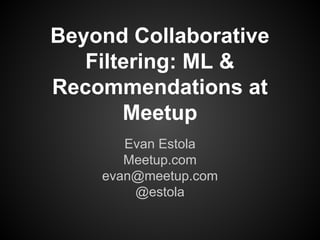 Beyond Collaborative
Filtering: ML &
Recommendations at
Meetup
Evan Estola
Meetup.com
evan@meetup.com
@estola
 