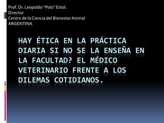 Prof. Dr. Leopoldo “Polo” Estol.
Director
Centro de la Ciencia del Bienestar Animal
ARGENTINA

HAY ÉTICA EN LA PRÁCTICA
DIARIA SI NO SE LA ENSEÑA EN
LA FACULTAD? EL MÉDICO
VETERINARIO FRENTE A LOS
DILEMAS COTIDIANOS.

 