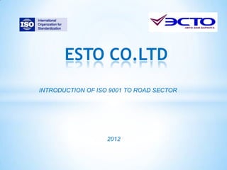 ESTO CO.LTD
INTRODUCTION OF ISO 9001 TO ROAD SECTOR




                   2012
 