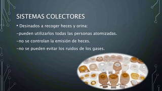 SISTEMAS COLECTORES
• Desinados a recoger heces y orina:
-pueden utilizarlos todas las personas atomizadas.
-no se controlan la emisión de heces.
-no se pueden evitar los ruidos de los gases.
 