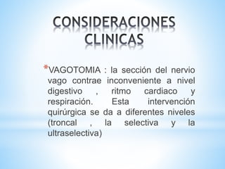 *VAGOTOMIA : la sección del nervio
vago contrae inconveniente a nivel
digestivo , ritmo cardiaco y
respiración. Esta intervención
quirúrgica se da a diferentes niveles
(troncal , la selectiva y la
ultraselectiva)
 