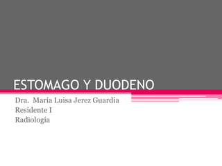 ESTOMAGO Y DUODENO
Dra. María Luisa Jerez Guardia
Residente I
Radiología

 