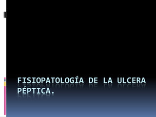 FISIOPATOLOGÍA DE LA ULCERA
PÉPTICA.
 