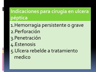 Indicaciones para cirugía en ulcera
péptica
1.Hemorragia persistente o grave
2.Perforación
3.Penetración
4.Estenosis
5.Ulcera rebelde a tratamiento
medico
 