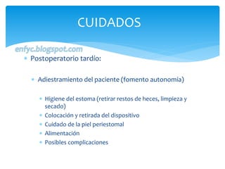  Postoperatorio tardío:
 Adiestramiento del paciente (fomento autonomía)
 Higiene del estoma (retirar restos de heces, ...