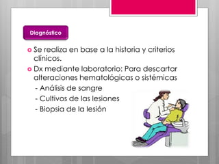  Se realiza en base a la historia y criterios
clínicos.
 Dx mediante laboratorio: Para descartar
alteraciones hematológicas o sistémicas
- Análisis de sangre
- Cultivos de las lesiones
- Biopsia de la lesión
Diagnóstico
 